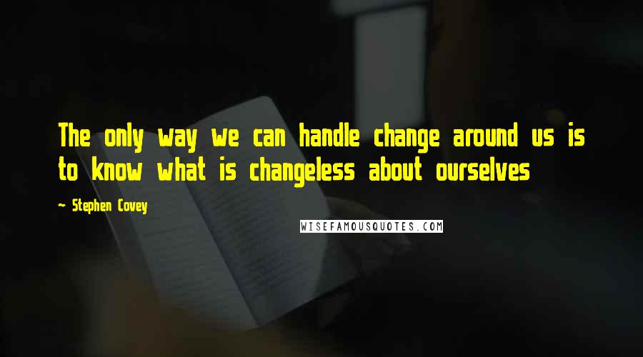 Stephen Covey Quotes: The only way we can handle change around us is to know what is changeless about ourselves