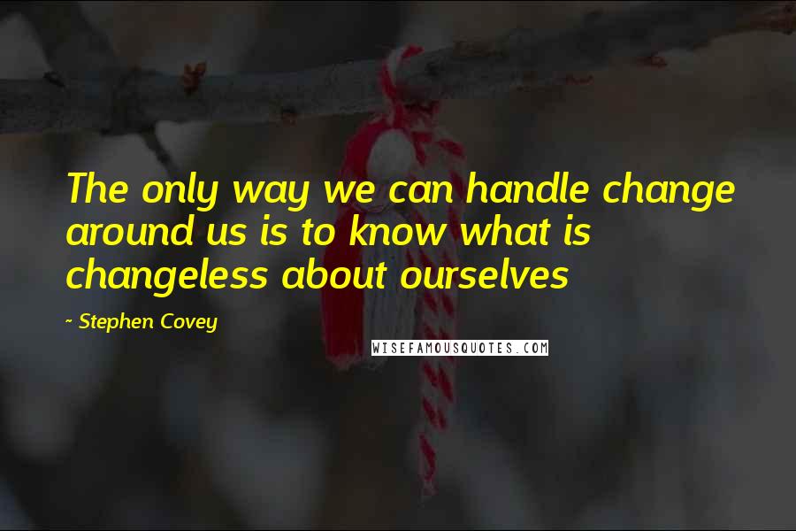 Stephen Covey Quotes: The only way we can handle change around us is to know what is changeless about ourselves