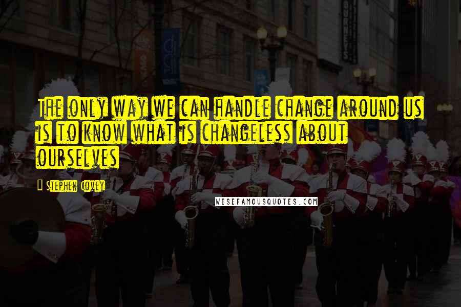 Stephen Covey Quotes: The only way we can handle change around us is to know what is changeless about ourselves