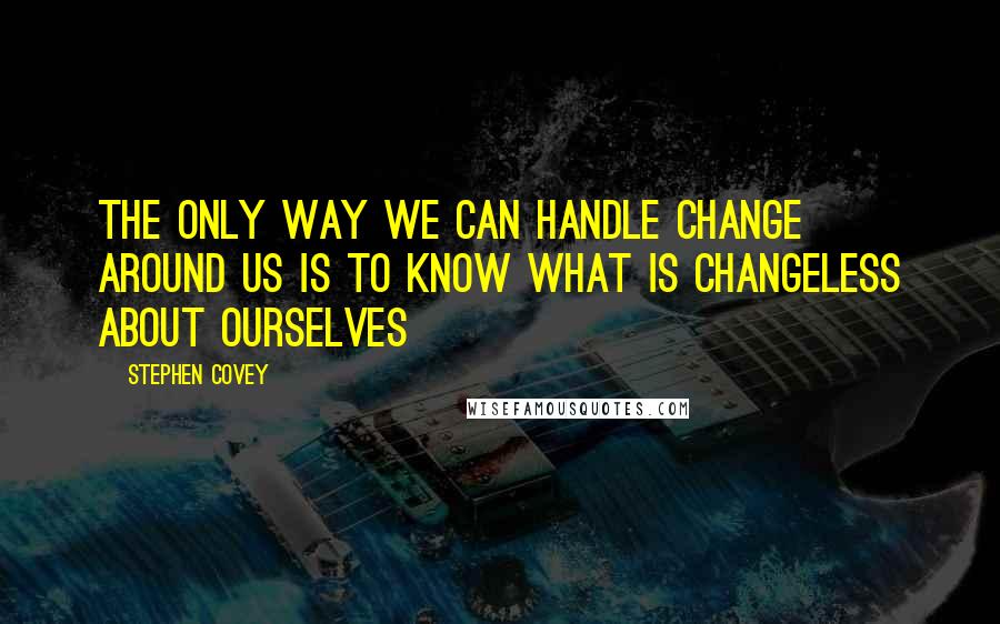 Stephen Covey Quotes: The only way we can handle change around us is to know what is changeless about ourselves