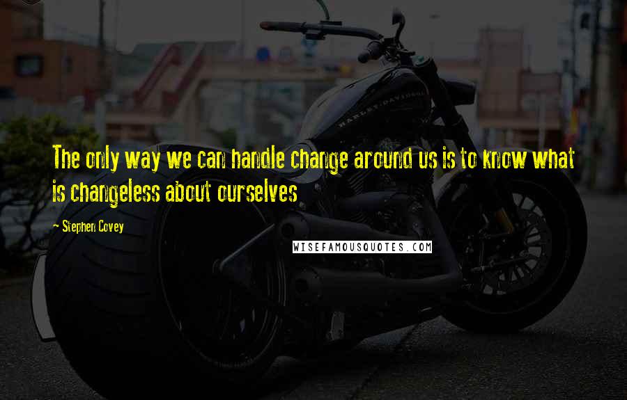 Stephen Covey Quotes: The only way we can handle change around us is to know what is changeless about ourselves