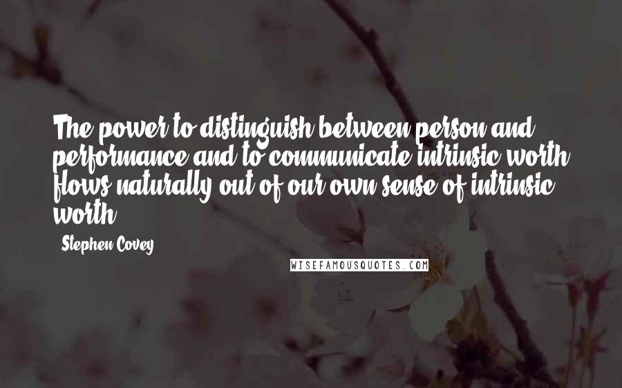 Stephen Covey Quotes: The power to distinguish between person and performance and to communicate intrinsic worth flows naturally out of our own sense of intrinsic worth.