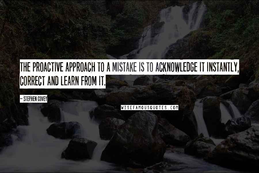 Stephen Covey Quotes: The proactive approach to a mistake is to acknowledge it instantly, correct and learn from it.