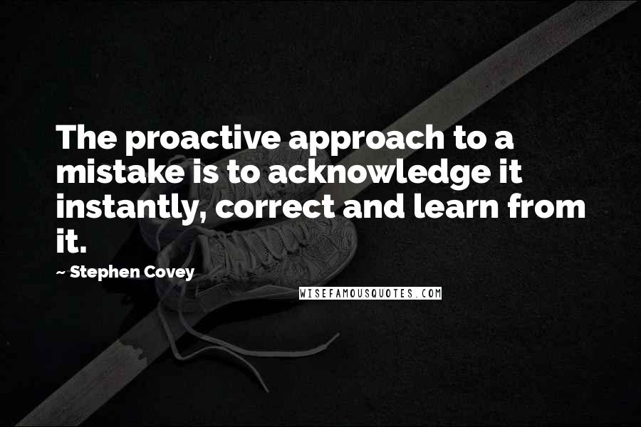 Stephen Covey Quotes: The proactive approach to a mistake is to acknowledge it instantly, correct and learn from it.