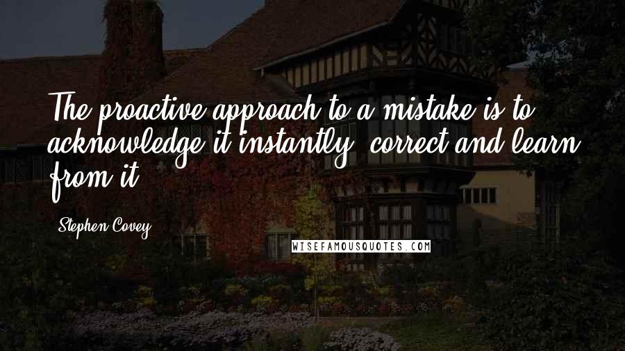 Stephen Covey Quotes: The proactive approach to a mistake is to acknowledge it instantly, correct and learn from it.