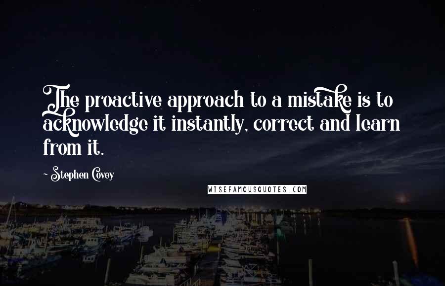 Stephen Covey Quotes: The proactive approach to a mistake is to acknowledge it instantly, correct and learn from it.