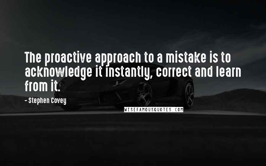 Stephen Covey Quotes: The proactive approach to a mistake is to acknowledge it instantly, correct and learn from it.