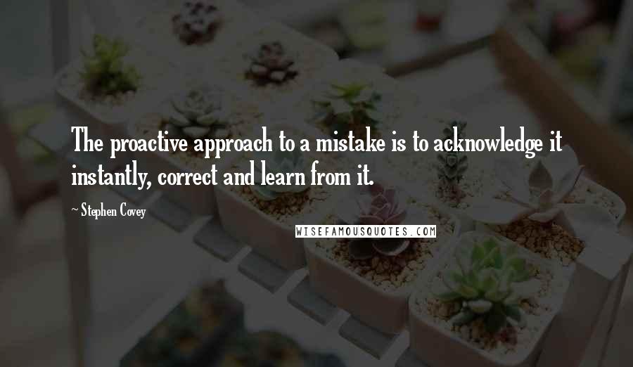 Stephen Covey Quotes: The proactive approach to a mistake is to acknowledge it instantly, correct and learn from it.