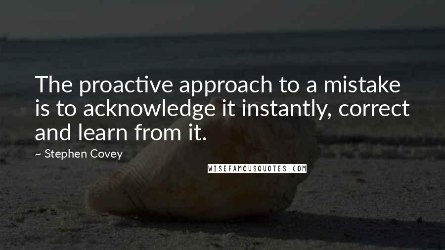 Stephen Covey Quotes: The proactive approach to a mistake is to acknowledge it instantly, correct and learn from it.