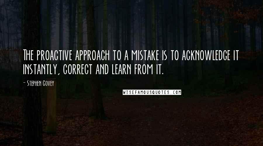 Stephen Covey Quotes: The proactive approach to a mistake is to acknowledge it instantly, correct and learn from it.