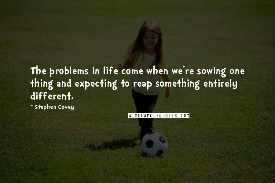 Stephen Covey Quotes: The problems in life come when we're sowing one thing and expecting to reap something entirely different.