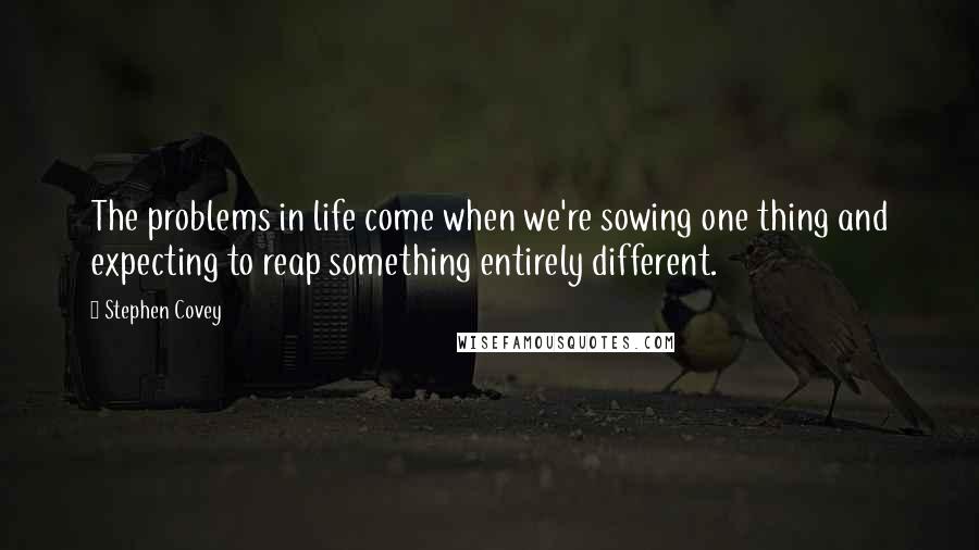 Stephen Covey Quotes: The problems in life come when we're sowing one thing and expecting to reap something entirely different.