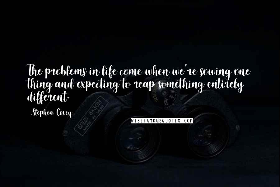 Stephen Covey Quotes: The problems in life come when we're sowing one thing and expecting to reap something entirely different.