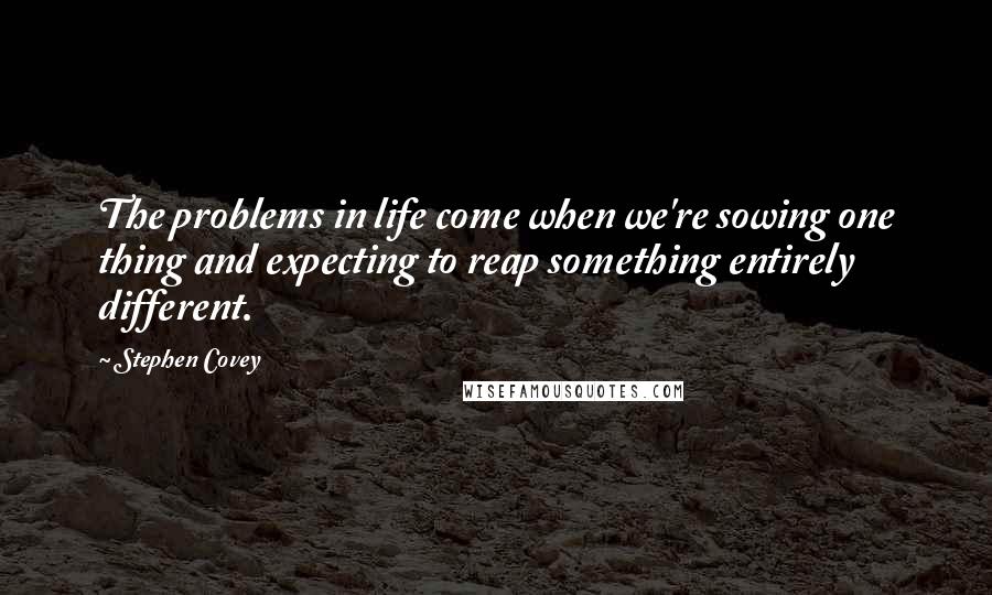 Stephen Covey Quotes: The problems in life come when we're sowing one thing and expecting to reap something entirely different.