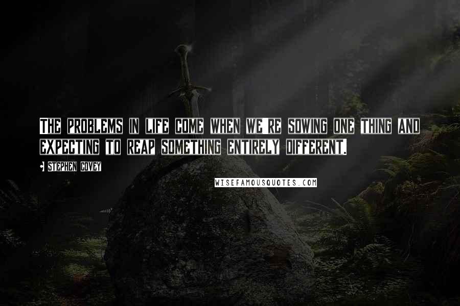 Stephen Covey Quotes: The problems in life come when we're sowing one thing and expecting to reap something entirely different.