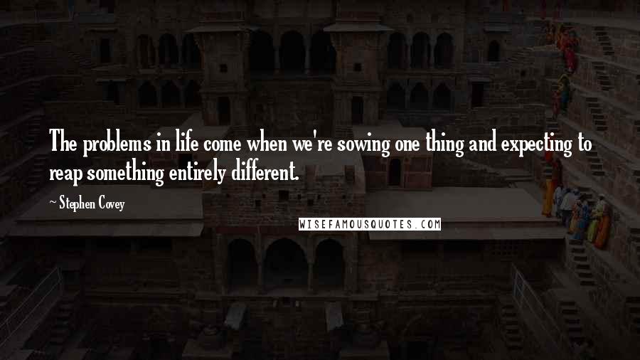 Stephen Covey Quotes: The problems in life come when we're sowing one thing and expecting to reap something entirely different.