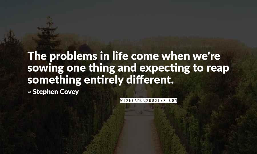 Stephen Covey Quotes: The problems in life come when we're sowing one thing and expecting to reap something entirely different.