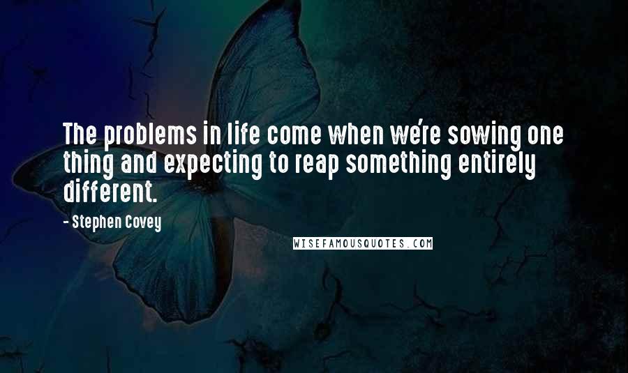 Stephen Covey Quotes: The problems in life come when we're sowing one thing and expecting to reap something entirely different.