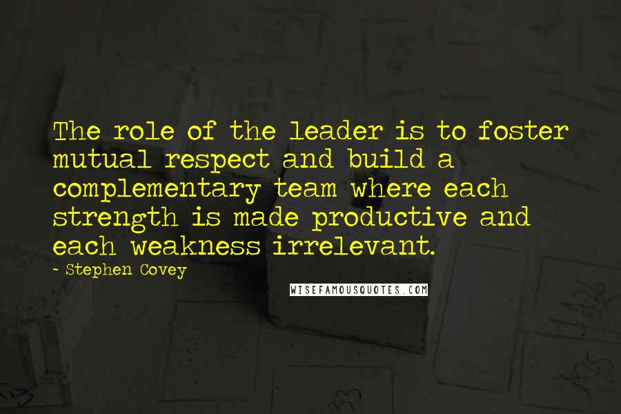 Stephen Covey Quotes: The role of the leader is to foster mutual respect and build a complementary team where each strength is made productive and each weakness irrelevant.