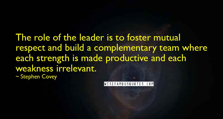 Stephen Covey Quotes: The role of the leader is to foster mutual respect and build a complementary team where each strength is made productive and each weakness irrelevant.