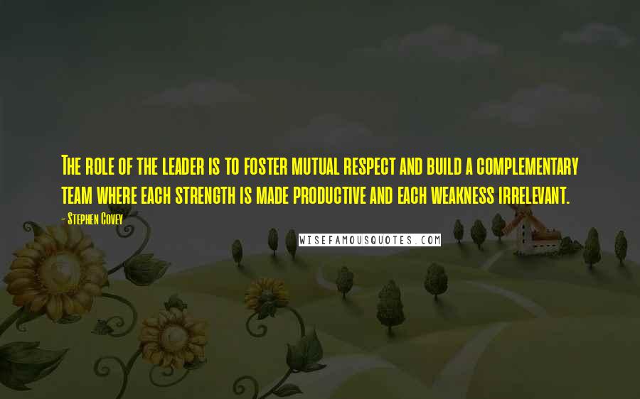 Stephen Covey Quotes: The role of the leader is to foster mutual respect and build a complementary team where each strength is made productive and each weakness irrelevant.