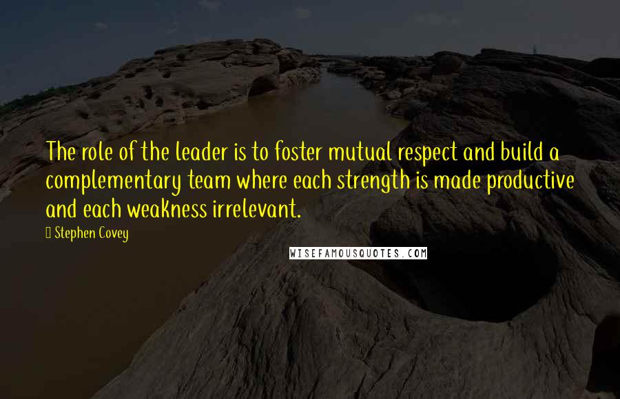 Stephen Covey Quotes: The role of the leader is to foster mutual respect and build a complementary team where each strength is made productive and each weakness irrelevant.
