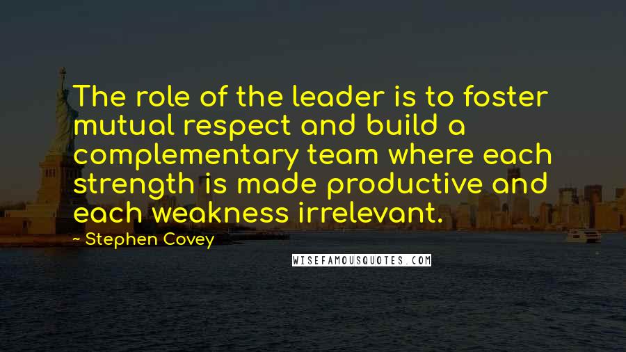 Stephen Covey Quotes: The role of the leader is to foster mutual respect and build a complementary team where each strength is made productive and each weakness irrelevant.
