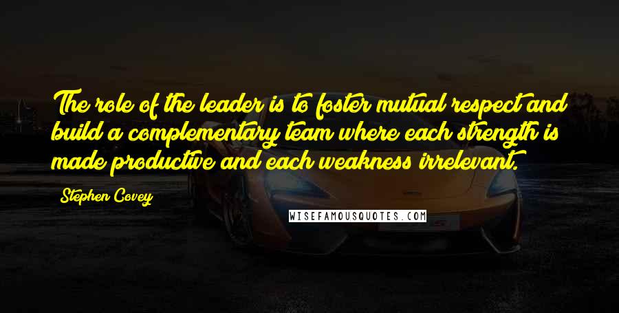 Stephen Covey Quotes: The role of the leader is to foster mutual respect and build a complementary team where each strength is made productive and each weakness irrelevant.