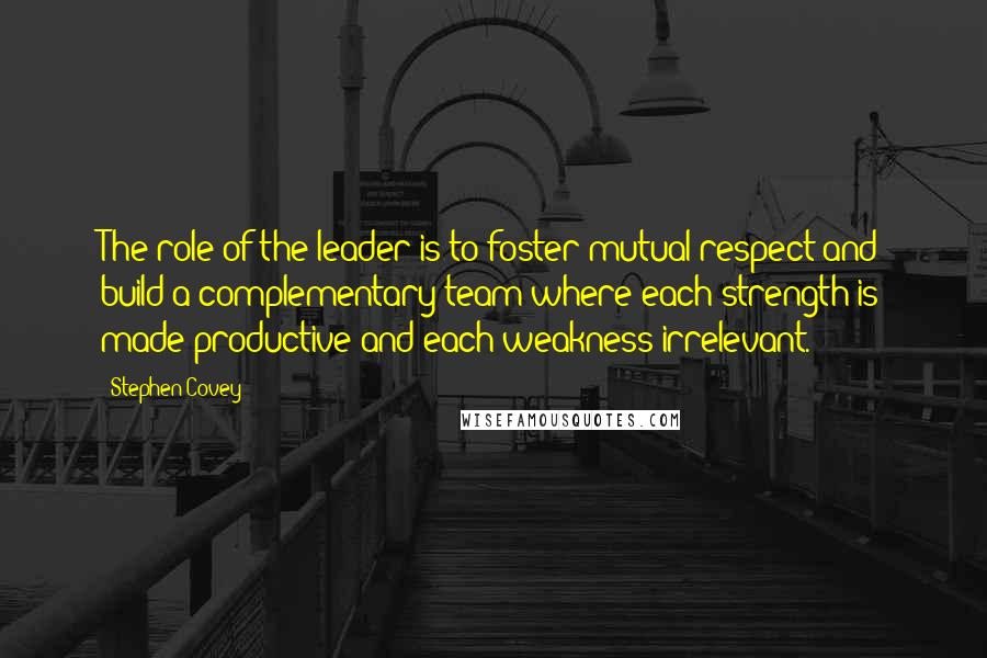 Stephen Covey Quotes: The role of the leader is to foster mutual respect and build a complementary team where each strength is made productive and each weakness irrelevant.