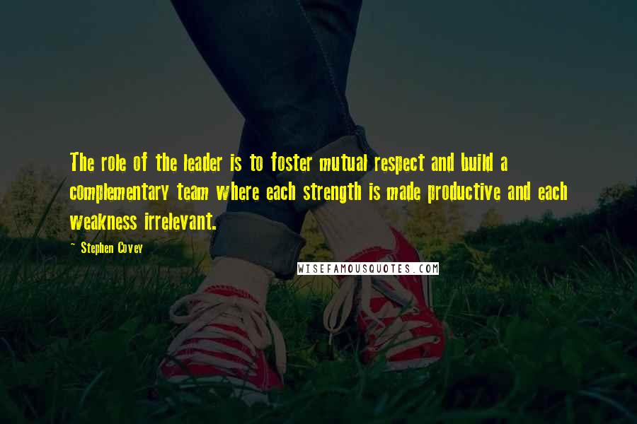 Stephen Covey Quotes: The role of the leader is to foster mutual respect and build a complementary team where each strength is made productive and each weakness irrelevant.