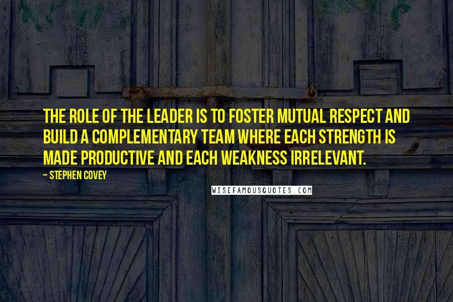 Stephen Covey Quotes: The role of the leader is to foster mutual respect and build a complementary team where each strength is made productive and each weakness irrelevant.