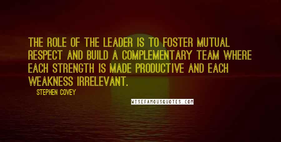 Stephen Covey Quotes: The role of the leader is to foster mutual respect and build a complementary team where each strength is made productive and each weakness irrelevant.