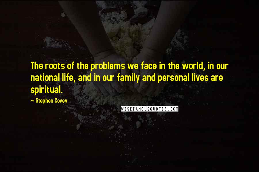 Stephen Covey Quotes: The roots of the problems we face in the world, in our national life, and in our family and personal lives are spiritual.