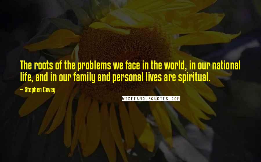 Stephen Covey Quotes: The roots of the problems we face in the world, in our national life, and in our family and personal lives are spiritual.