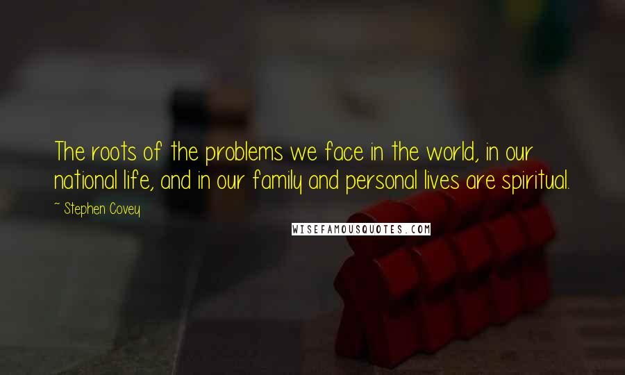 Stephen Covey Quotes: The roots of the problems we face in the world, in our national life, and in our family and personal lives are spiritual.