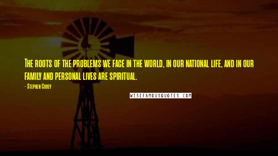 Stephen Covey Quotes: The roots of the problems we face in the world, in our national life, and in our family and personal lives are spiritual.