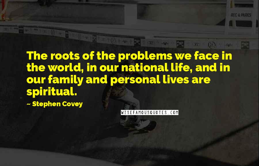 Stephen Covey Quotes: The roots of the problems we face in the world, in our national life, and in our family and personal lives are spiritual.