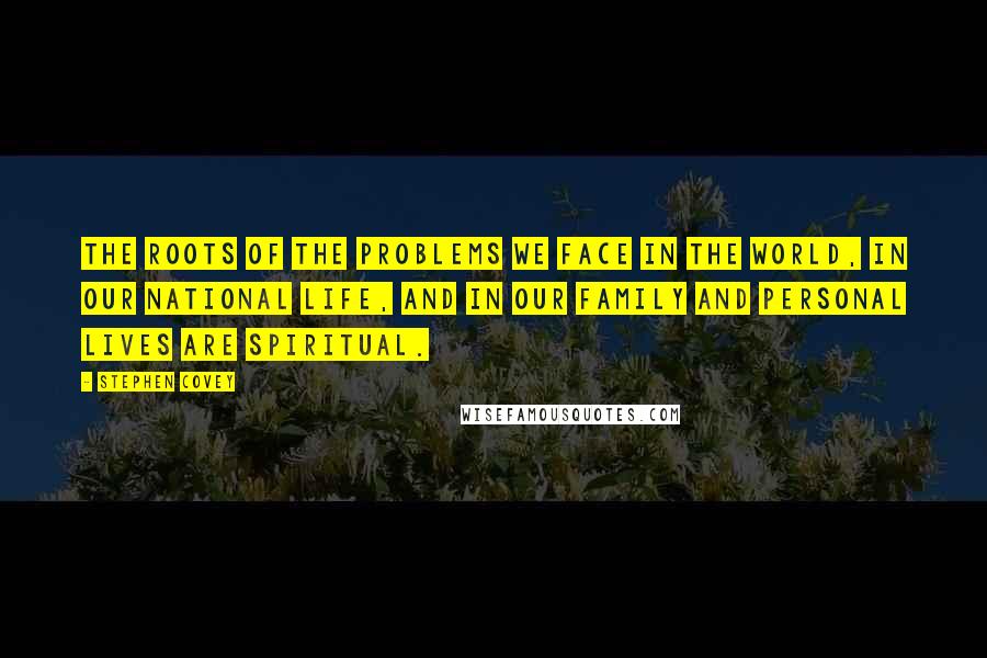 Stephen Covey Quotes: The roots of the problems we face in the world, in our national life, and in our family and personal lives are spiritual.