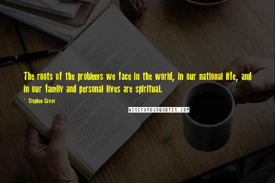 Stephen Covey Quotes: The roots of the problems we face in the world, in our national life, and in our family and personal lives are spiritual.