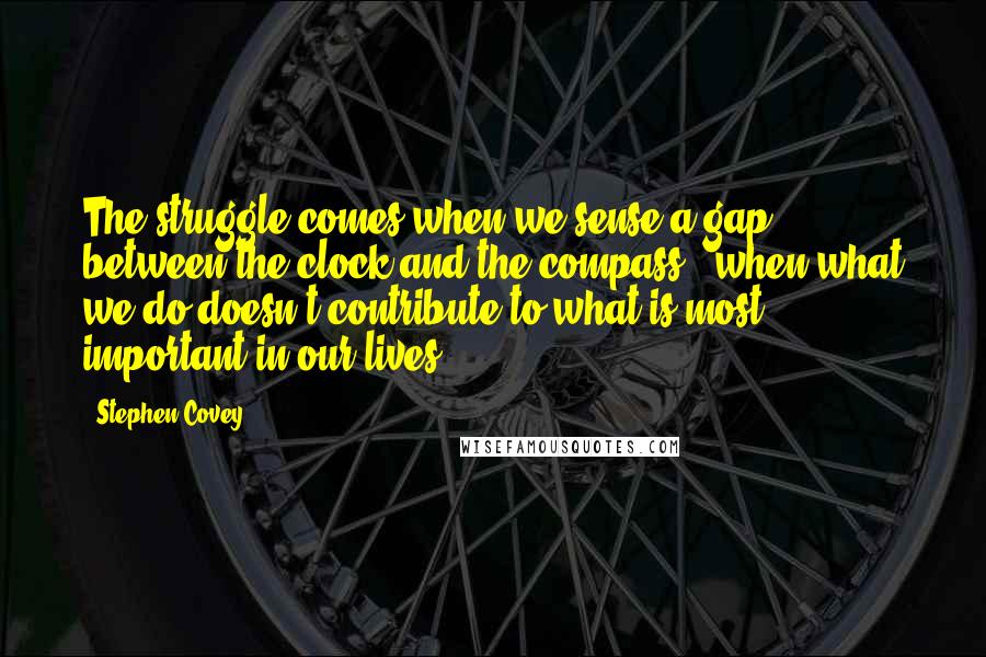 Stephen Covey Quotes: The struggle comes when we sense a gap between the clock and the compass - when what we do doesn't contribute to what is most important in our lives.