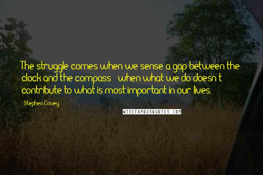 Stephen Covey Quotes: The struggle comes when we sense a gap between the clock and the compass - when what we do doesn't contribute to what is most important in our lives.