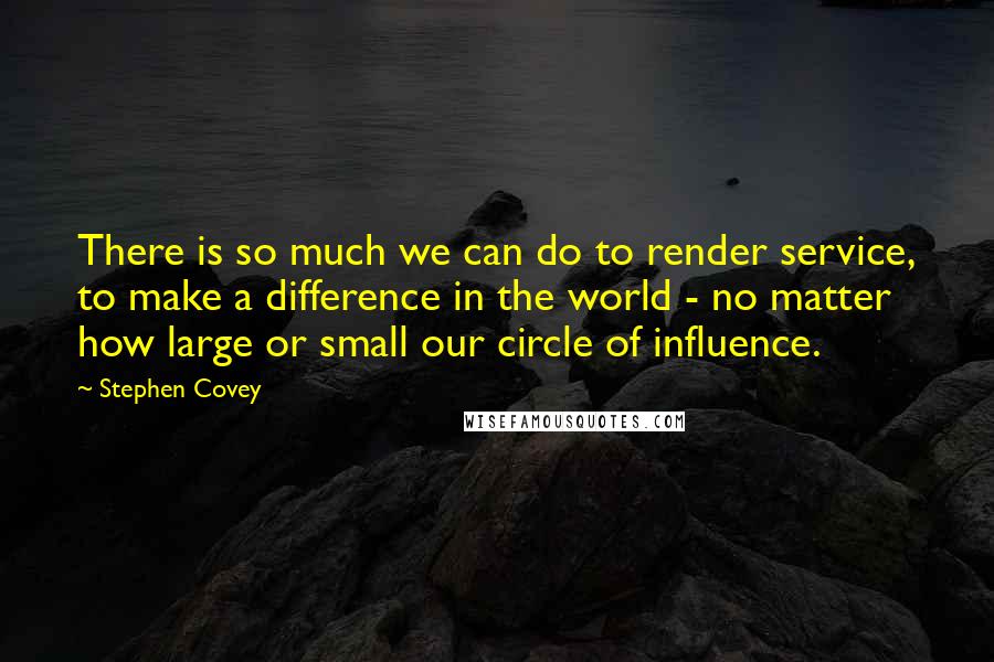 Stephen Covey Quotes: There is so much we can do to render service, to make a difference in the world - no matter how large or small our circle of influence.