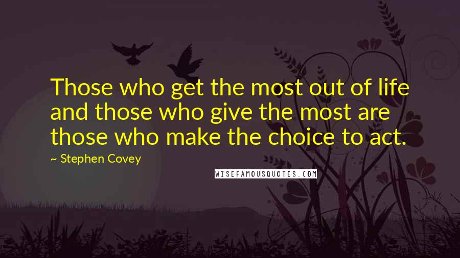 Stephen Covey Quotes: Those who get the most out of life and those who give the most are those who make the choice to act.