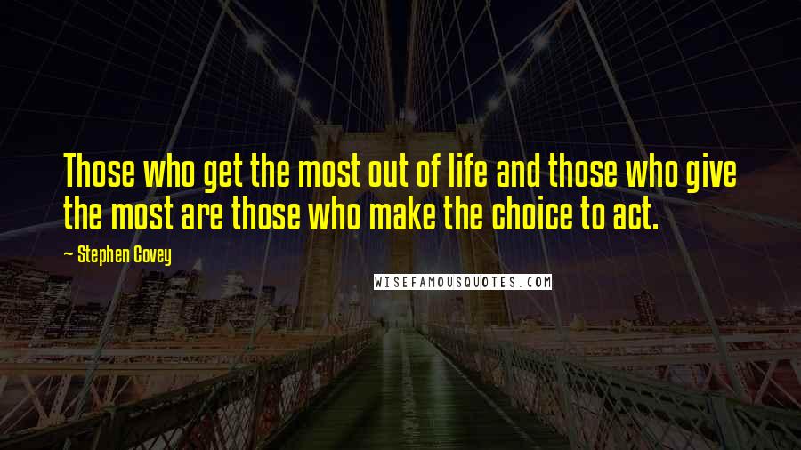 Stephen Covey Quotes: Those who get the most out of life and those who give the most are those who make the choice to act.