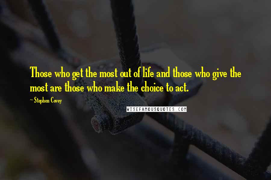 Stephen Covey Quotes: Those who get the most out of life and those who give the most are those who make the choice to act.