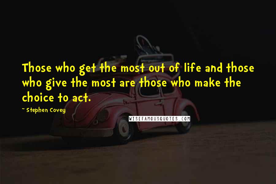 Stephen Covey Quotes: Those who get the most out of life and those who give the most are those who make the choice to act.