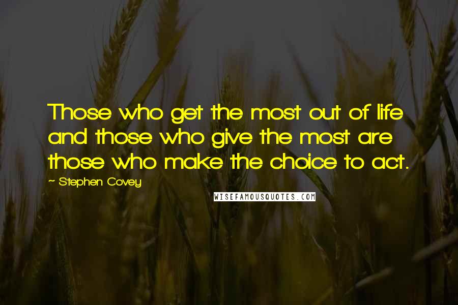 Stephen Covey Quotes: Those who get the most out of life and those who give the most are those who make the choice to act.