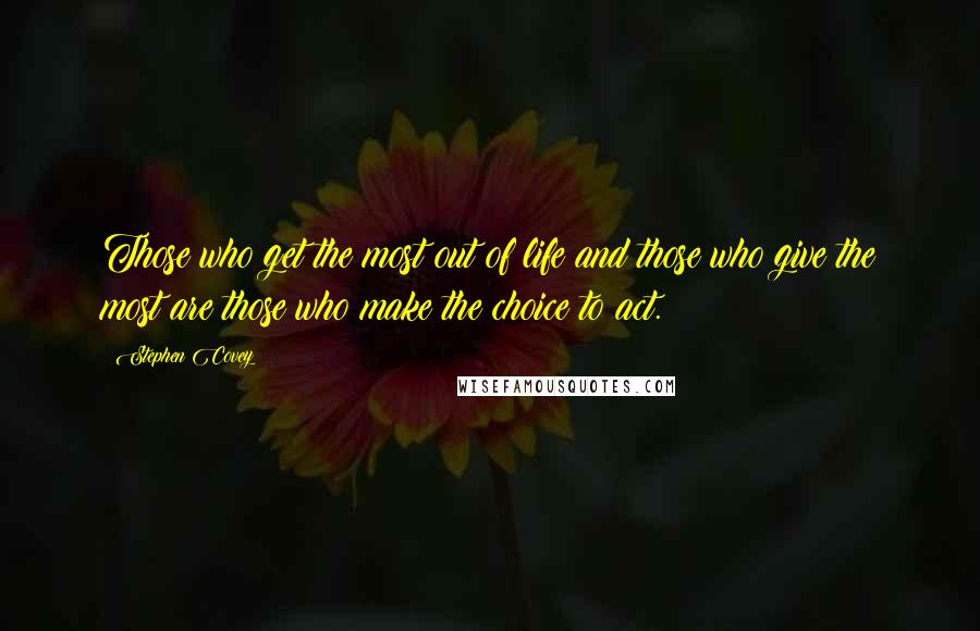Stephen Covey Quotes: Those who get the most out of life and those who give the most are those who make the choice to act.