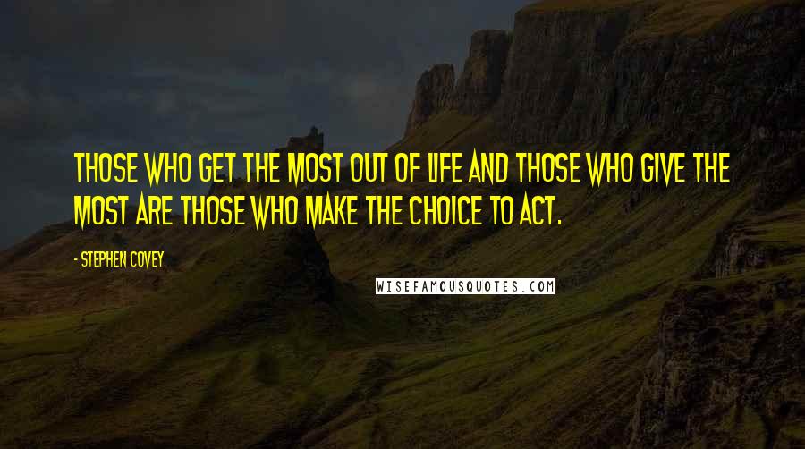 Stephen Covey Quotes: Those who get the most out of life and those who give the most are those who make the choice to act.