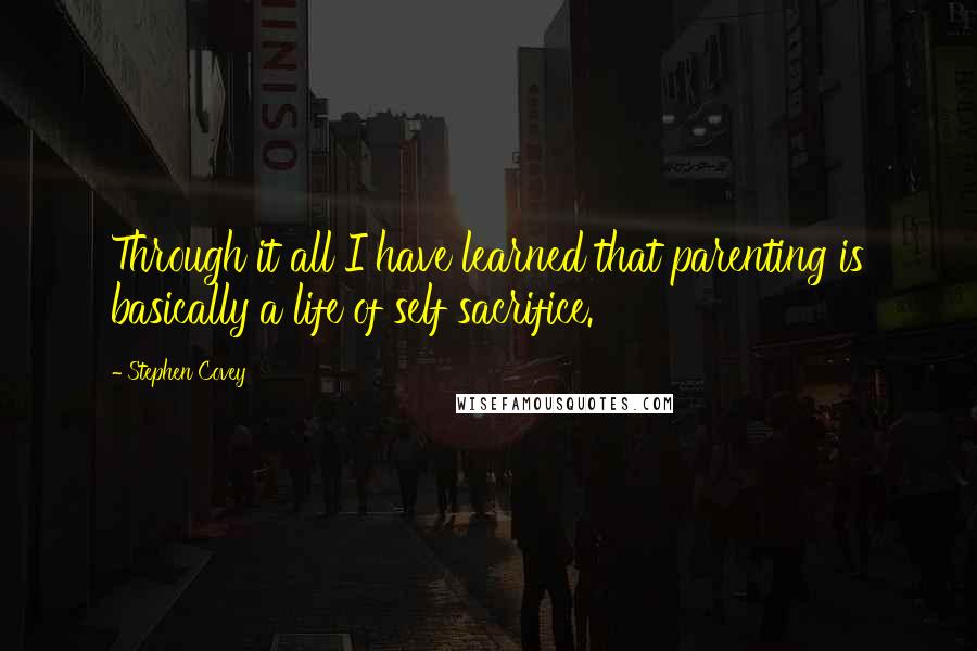 Stephen Covey Quotes: Through it all I have learned that parenting is basically a life of self sacrifice.